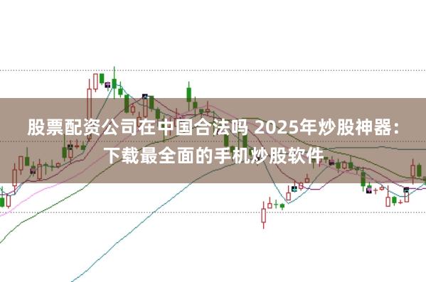 股票配资公司在中国合法吗 2025年炒股神器：下载最全面的手机炒股软件