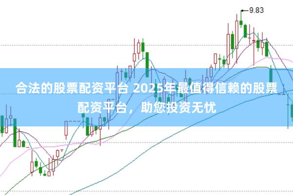 合法的股票配资平台 2025年最值得信赖的股票配资平台，助您投资无忧