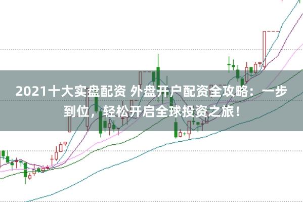 2021十大实盘配资 外盘开户配资全攻略：一步到位，轻松开启全球投资之旅！