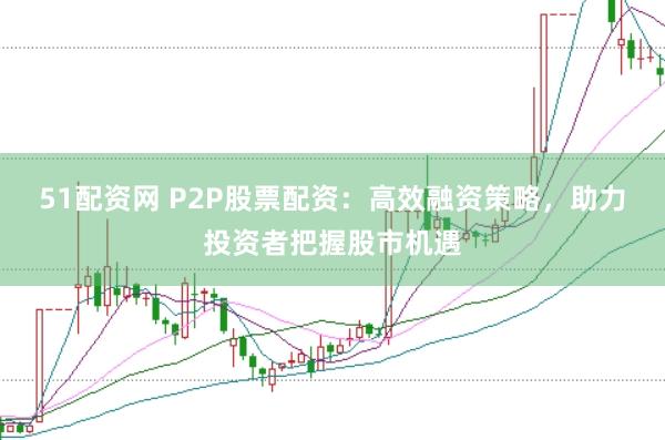 51配资网 P2P股票配资：高效融资策略，助力投资者把握股市机遇