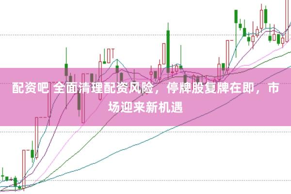 配资吧 全面清理配资风险，停牌股复牌在即，市场迎来新机遇