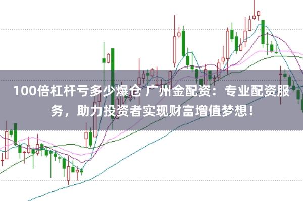 100倍杠杆亏多少爆仓 广州金配资：专业配资服务，助力投资者实现财富增值梦想！