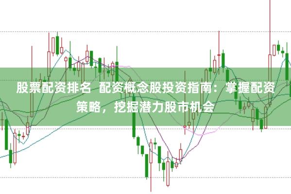 股票配资排名  配资概念股投资指南：掌握配资策略，挖掘潜力股市机会