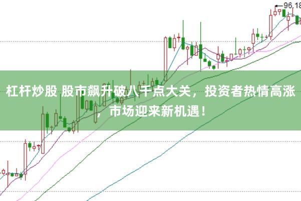 杠杆炒股 股市飙升破八千点大关，投资者热情高涨，市场迎来新机遇！