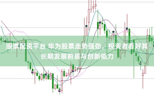 股票配资平台 华为股票走势强劲，投资者看好其长期发展前景与创新能力