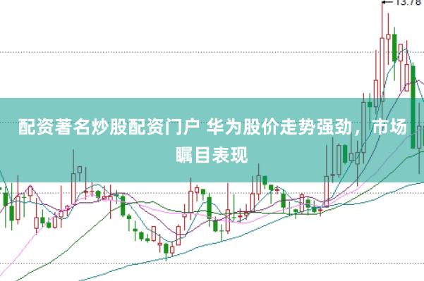 配资著名炒股配资门户 华为股价走势强劲，市场瞩目表现