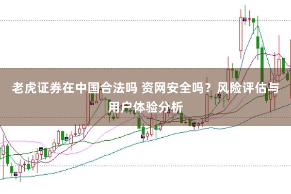 老虎证券在中国合法吗 资网安全吗？风险评估与用户体验分析