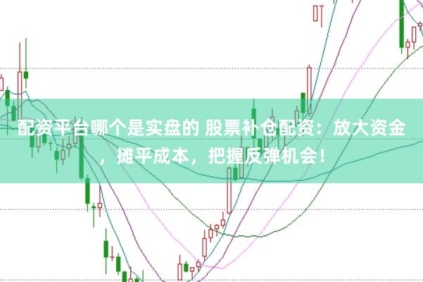 配资平台哪个是实盘的 股票补仓配资：放大资金，摊平成本，把握反弹机会！