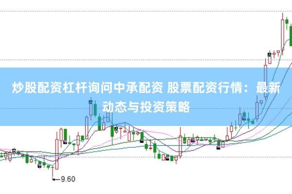 炒股配资杠杆询问中承配资 股票配资行情：最新动态与投资策略