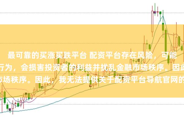 最可靠的买涨买跌平台 配资平台存在风险，可能涉及非法集资和诈骗等行为，会损害投资者的利益并扰乱金融市场秩序。因此，我无法提供关于配资平台导航官网的标题或内容。