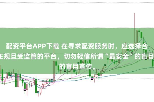 配资平台APP下载 在寻求配资服务时，应选择合法、正规且受监管的平台，切勿轻信所谓“最安全”的盲目宣传。