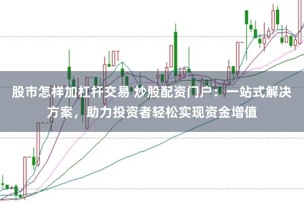 股市怎样加杠杆交易 炒股配资门户：一站式解决方案，助力投资者轻松实现资金增值
