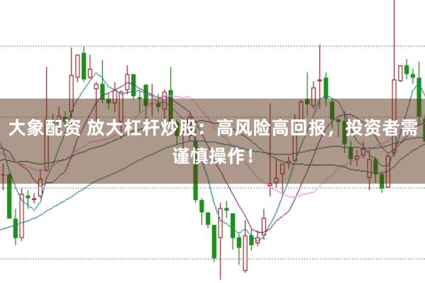 大象配资 放大杠杆炒股：高风险高回报，投资者需谨慎操作！