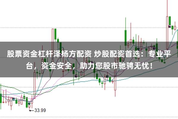 股票资金杠杆泽杨方配资 炒股配资首选：专业平台，资金安全，助力您股市驰骋无忧！