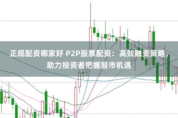 正规配资哪家好 P2P股票配资：高效融资策略，助力投资者把握股市机遇