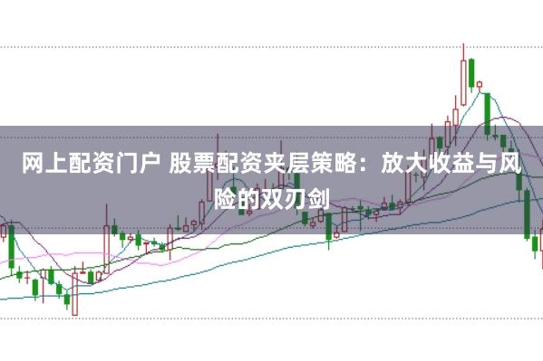 网上配资门户 股票配资夹层策略：放大收益与风险的双刃剑