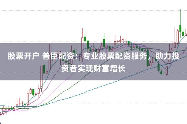 股票开户 普臣配资：专业股票配资服务，助力投资者实现财富增长