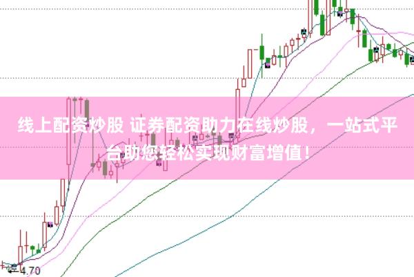 线上配资炒股 证券配资助力在线炒股，一站式平台助您轻松实现财富增值！