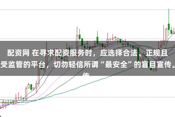 配资网 在寻求配资服务时，应选择合法、正规且受监管的平台，切勿轻信所谓“最安全”的盲目宣传。