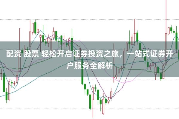 配资 股票 轻松开启证券投资之旅，一站式证券开户服务全解析
