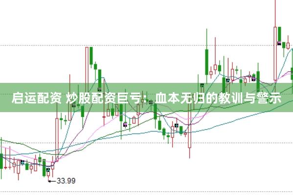 启运配资 炒股配资巨亏：血本无归的教训与警示
