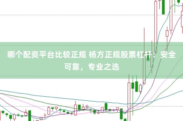 哪个配资平台比较正规 杨方正规股票杠杆：安全可靠，专业之选