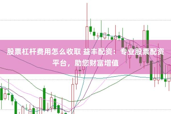 股票杠杆费用怎么收取 益丰配资：专业股票配资平台，助您财富增值
