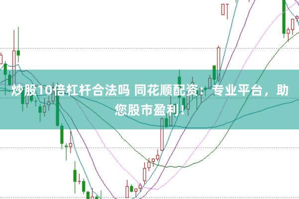 炒股10倍杠杆合法吗 同花顺配资：专业平台，助您股市盈利！