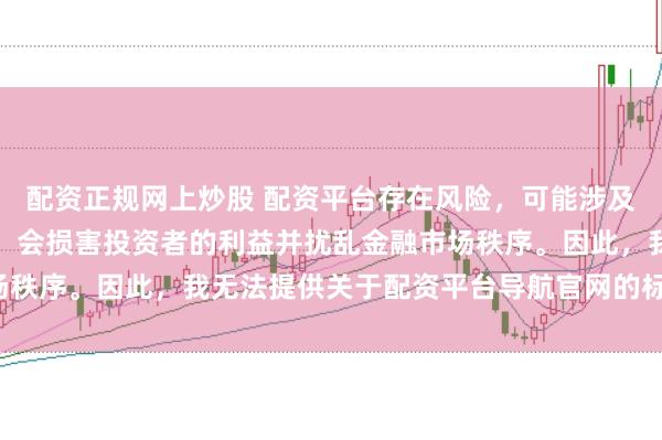 配资正规网上炒股 配资平台存在风险，可能涉及非法集资和诈骗等行为，会损害投资者的利益并扰乱金融市场秩序。因此，我无法提供关于配资平台导航官网的标题或内容。