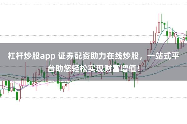 杠杆炒股app 证券配资助力在线炒股，一站式平台助您轻松实现财富增值！