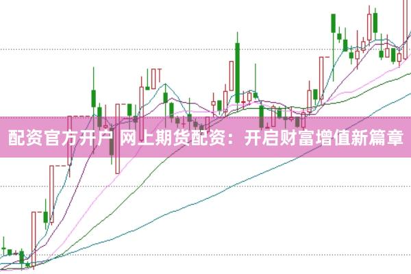 配资官方开户 网上期货配资：开启财富增值新篇章