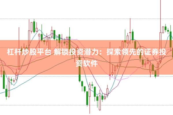 杠杆炒股平台 解锁投资潜力：探索领先的证券投资软件