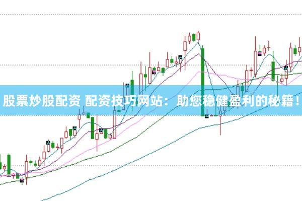 股票炒股配资 配资技巧网站：助您稳健盈利的秘籍！
