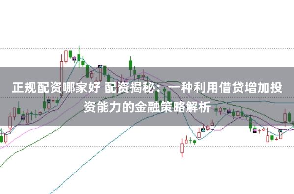 正规配资哪家好 配资揭秘：一种利用借贷增加投资能力的金融策略解析