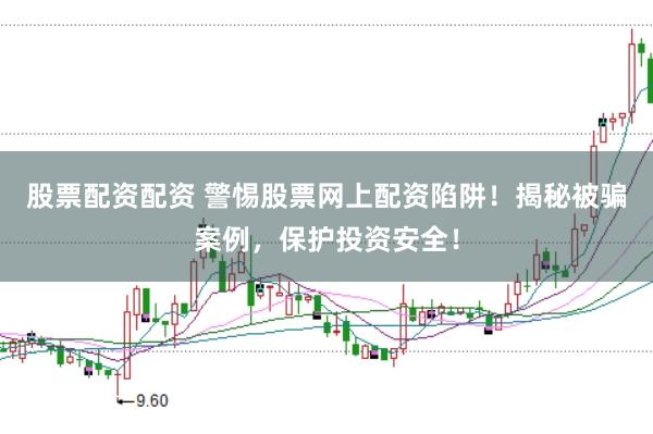 股票配资配资 警惕股票网上配资陷阱！揭秘被骗案例，保护投资安全！
