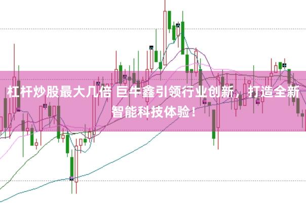 杠杆炒股最大几倍 巨牛鑫引领行业创新，打造全新智能科技体验！
