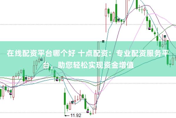 在线配资平台哪个好 十点配资：专业配资服务平台，助您轻松实现资金增值