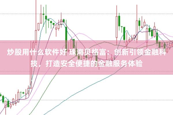 炒股用什么软件好 珠海贝格富：创新引领金融科技，打造安全便捷的金融服务体验