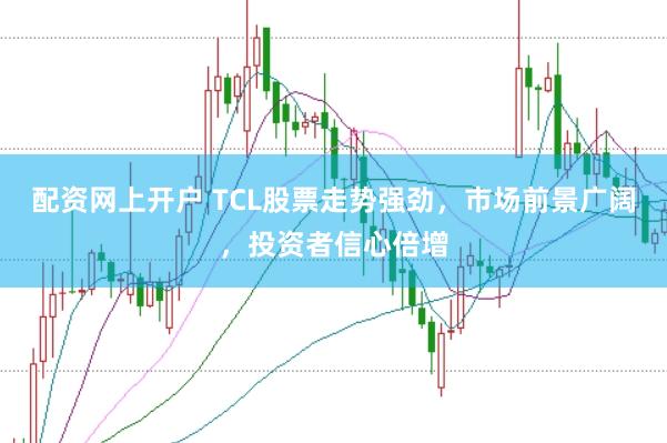 配资网上开户 TCL股票走势强劲，市场前景广阔，投资者信心倍增