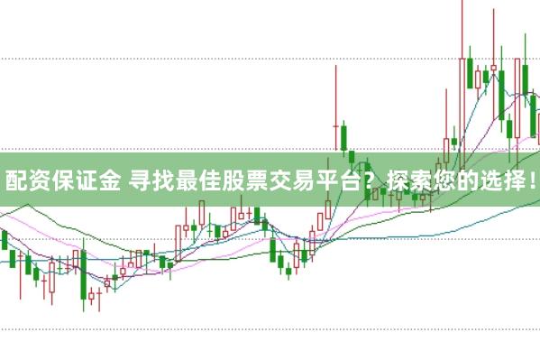 配资保证金 寻找最佳股票交易平台？探索您的选择！