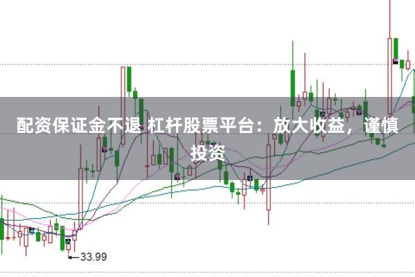配资保证金不退 杠杆股票平台：放大收益，谨慎投资