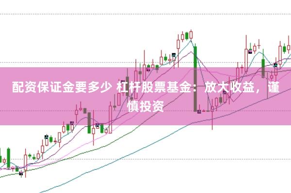 配资保证金要多少 杠杆股票基金：放大收益，谨慎投资
