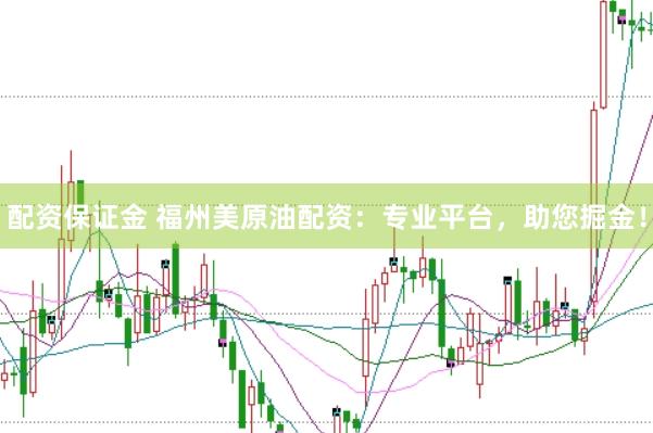 配资保证金 福州美原油配资：专业平台，助您掘金！