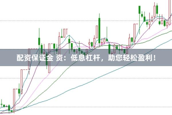 配资保证金 资：低息杠杆，助您轻松盈利！