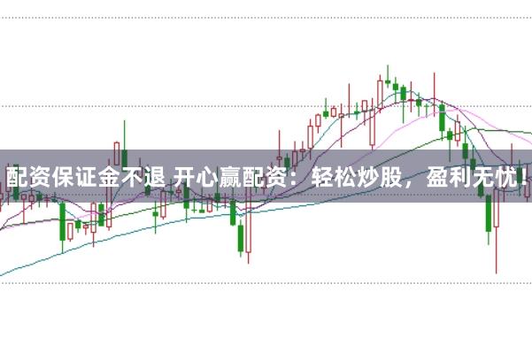 配资保证金不退 开心赢配资：轻松炒股，盈利无忧！
