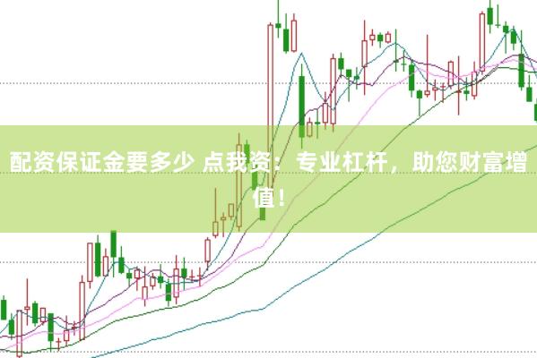 配资保证金要多少 点我资：专业杠杆，助您财富增值！