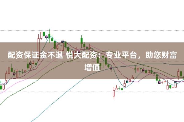 配资保证金不退 悦大配资：专业平台，助您财富增值