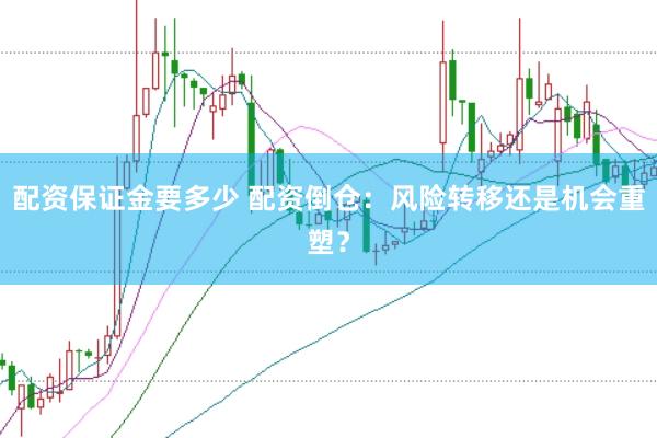 配资保证金要多少 配资倒仓：风险转移还是机会重塑？