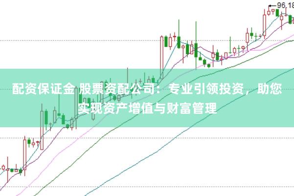 配资保证金 股票资配公司：专业引领投资，助您实现资产增值与财富管理