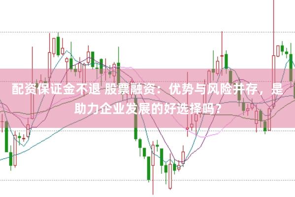 配资保证金不退 股票融资：优势与风险并存，是助力企业发展的好选择吗？